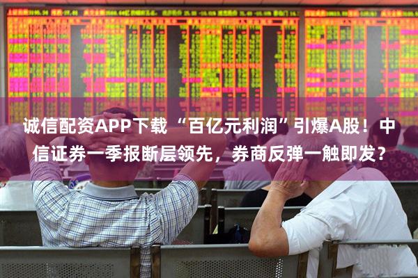 诚信配资APP下载 “百亿元利润”引爆A股！中信证券一季报断层领先，券商反弹一触即发？