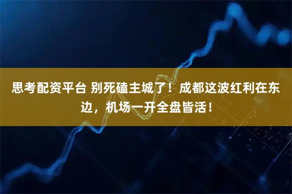 思考配资平台 别死磕主城了！成都这波红利在东边，机场一开全盘皆活！