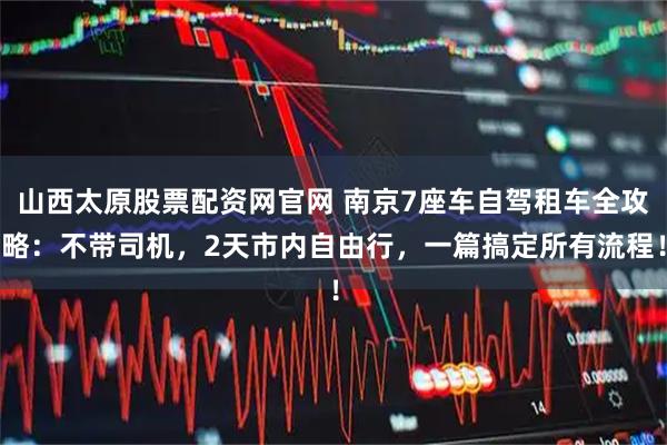 山西太原股票配资网官网 南京7座车自驾租车全攻略：不带司机，2天市内自由行，一篇搞定所有流程！