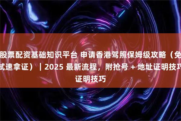 股票配资基础知识平台 申请香港驾照保姆级攻略（免试速拿证）｜2025 最新流程，附抢号 + 地址证明技巧