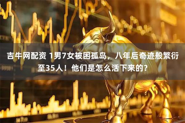 吉牛网配资 1男7女被困孤岛，八年后奇迹般繁衍至35人！他们是怎么活下来的？