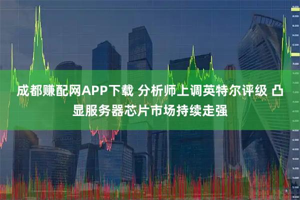 成都赚配网APP下载 分析师上调英特尔评级 凸显服务器芯片市场持续走强