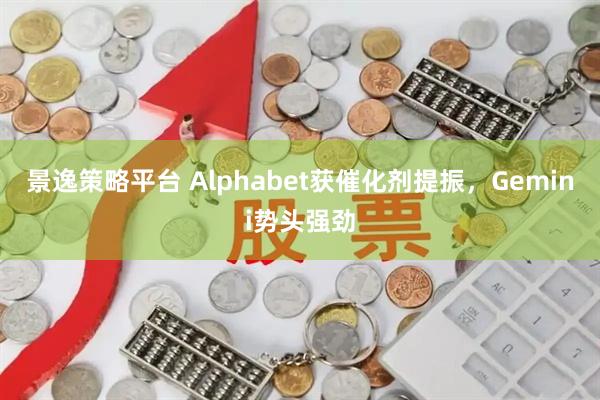 景逸策略平台 Alphabet获催化剂提振，Gemini势头强劲