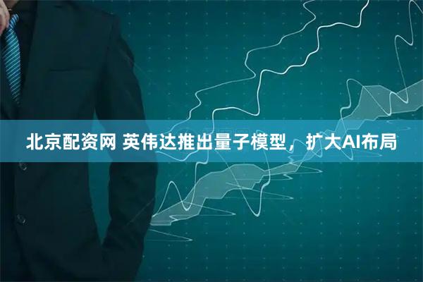 北京配资网 英伟达推出量子模型，扩大AI布局