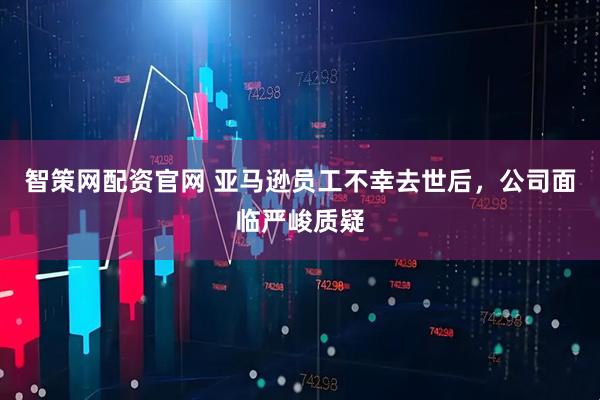 智策网配资官网 亚马逊员工不幸去世后，公司面临严峻质疑