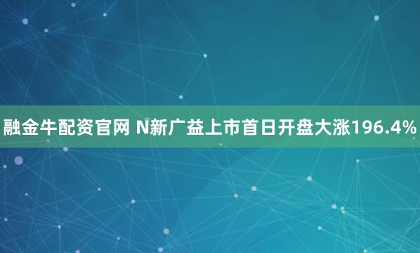 融金牛配资官网 N新广益上市首日开盘大涨196.4%
