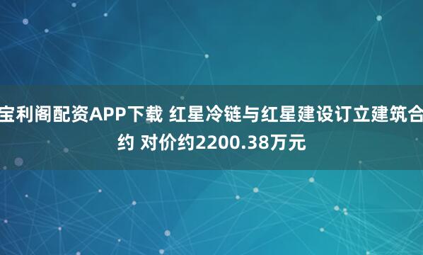 宝利阁配资APP下载 红星冷链与红星建设订立建筑合约 对价约2200.38万元