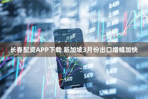 长春配资APP下载 新加坡3月份出口增幅加快