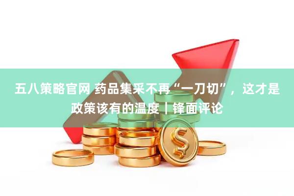 五八策略官网 药品集采不再“一刀切”，这才是政策该有的温度｜锋面评论