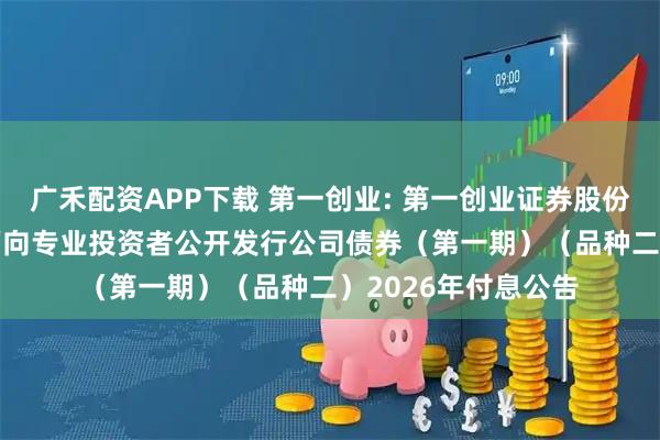 广禾配资APP下载 第一创业: 第一创业证券股份有限公司2022年面向专业投资者公开发行公司债券（第一期）（品种二）2026年付息公告