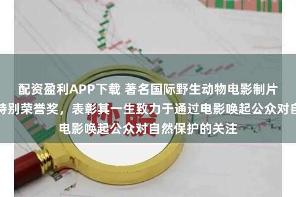 配资盈利APP下载 著名国际野生动物电影制片人获得奥斯卡特别荣誉奖，表彰其一生致力于通过电影唤起公众对自然保护的关注