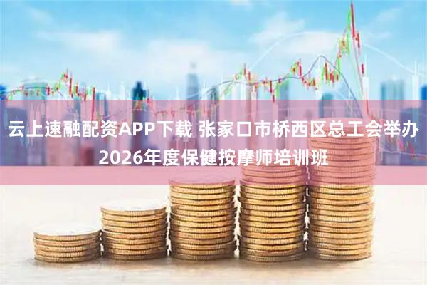 云上速融配资APP下载 张家口市桥西区总工会举办2026年度保健按摩师培训班