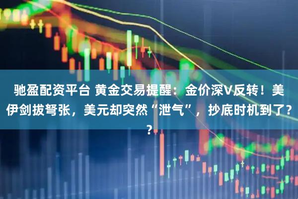 驰盈配资平台 黄金交易提醒：金价深V反转！美伊剑拔弩张，美元却突然“泄气”，抄底时机到了？