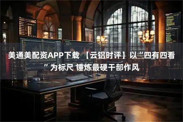 美通美配资APP下载 【云铝时评】以“四有四看”为标尺 锤炼最硬干部作风