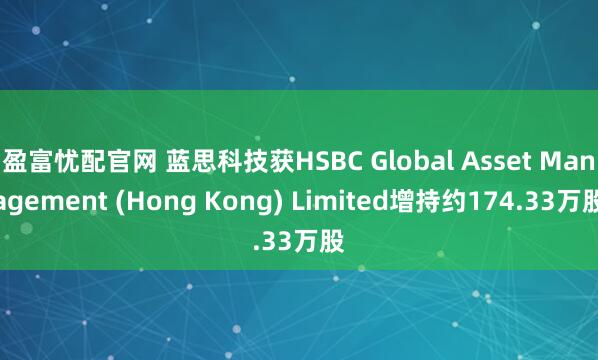 盈富忧配官网 蓝思科技获HSBC Global Asset Management (Hong Kong) Limited增持约174.33万股