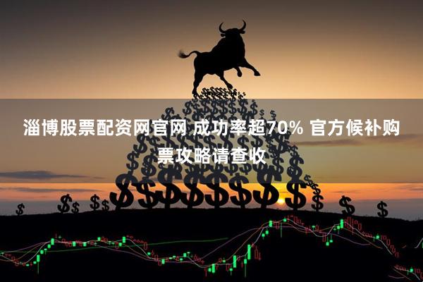 淄博股票配资网官网 成功率超70% 官方候补购票攻略请查收