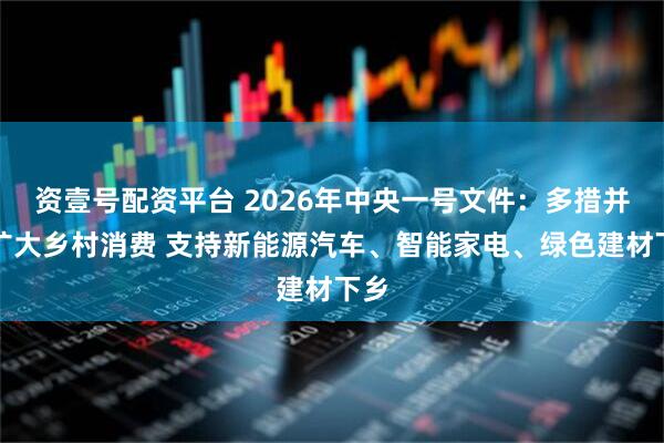 资壹号配资平台 2026年中央一号文件：多措并举扩大乡村消费 支持新能源汽车、智能家电、绿色建材下乡