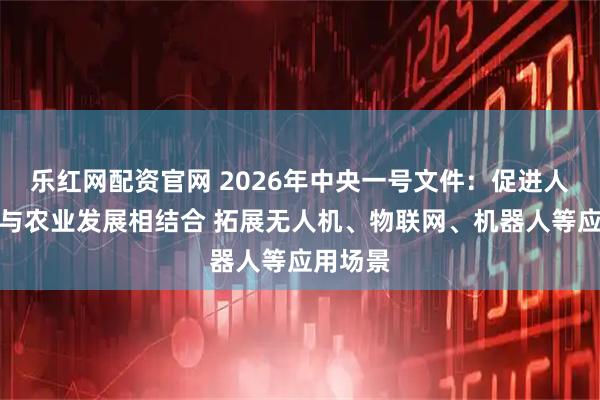 乐红网配资官网 2026年中央一号文件：促进人工智能与农业发展相结合 拓展无人机、物联网、机器人等应用场景