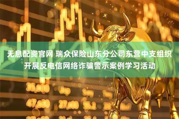 无息配资官网 瑞众保险山东分公司东营中支组织开展反电信网络诈骗警示案例学习活动