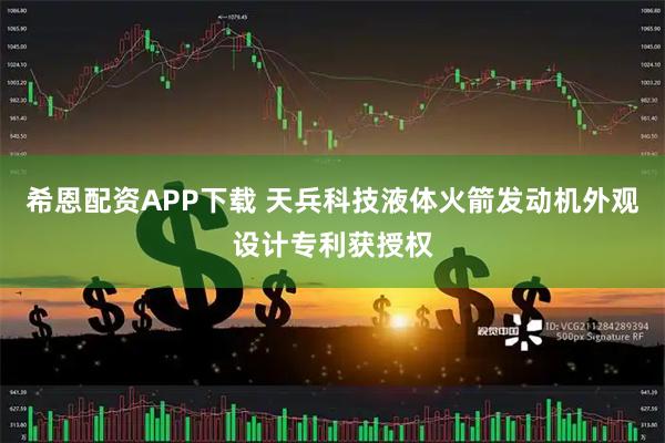 希恩配资APP下载 天兵科技液体火箭发动机外观设计专利获授权