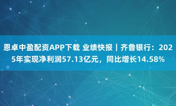 恩卓中盈配资APP下载 业绩快报｜齐鲁银行：2025年实现净利润57.13亿元，同比增长14.58%