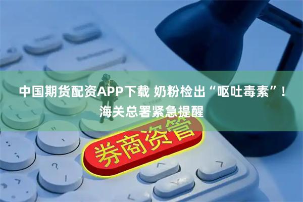 中国期货配资APP下载 奶粉检出“呕吐毒素”！海关总署紧急提醒