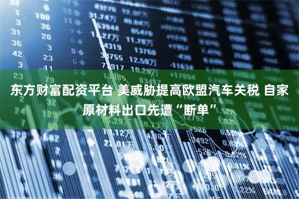 东方财富配资平台 美威胁提高欧盟汽车关税 自家原材料出口先遭“断单”