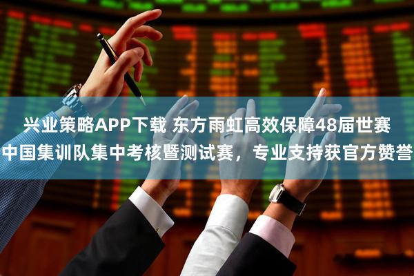 兴业策略APP下载 东方雨虹高效保障48届世赛中国集训队集中考核暨测试赛，专业支持获官方赞誉