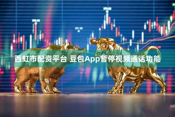西虹市配资平台 豆包App暂停视频通话功能