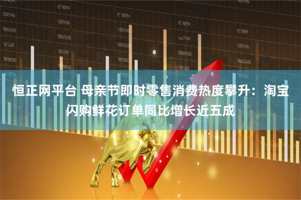 恒正网平台 母亲节即时零售消费热度攀升：淘宝闪购鲜花订单同比增长近五成
