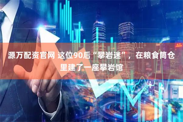 源万配资官网 这位90后“攀岩迷”，在粮食筒仓里建了一座攀岩馆
